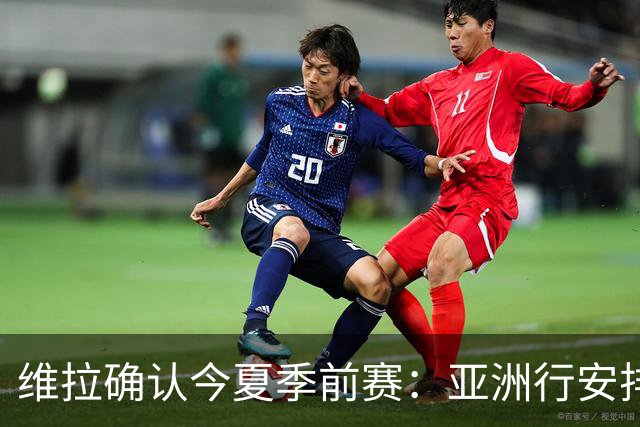维拉确认今夏季前赛：亚洲行安排3场热身赛，在中国香港对阵拜仁
